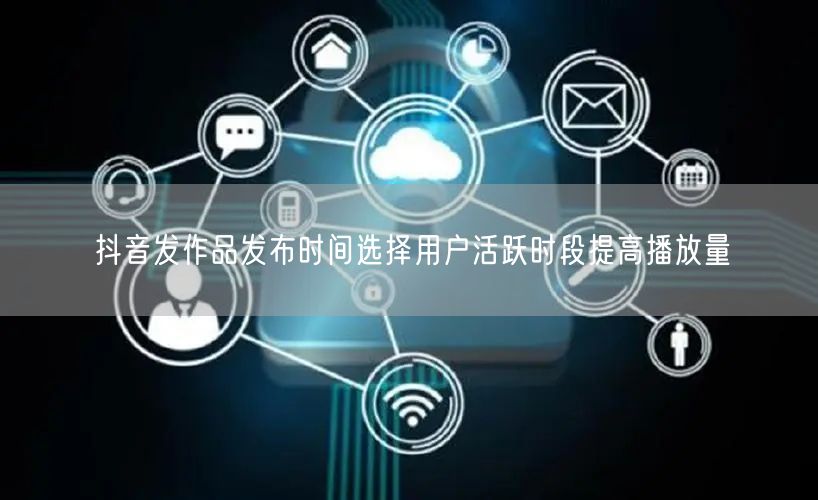 抖音发作品发布时间选择用户活跃时段提高播放量