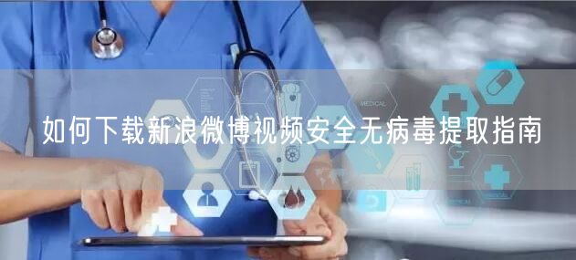 如何下载新浪微博视频安全无病毒提取指南