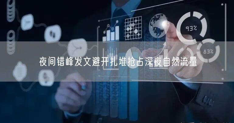 夜间错峰发文避开扎堆抢占深夜自然流量