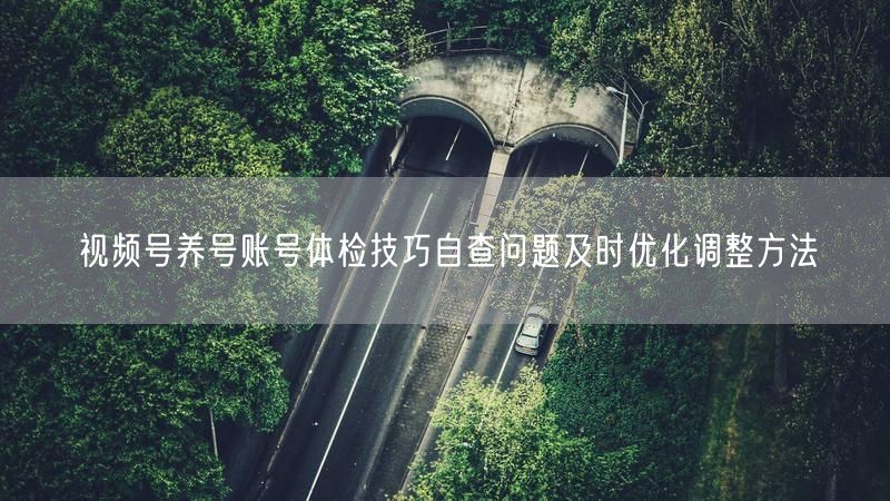 视频号养号账号体检技巧自查问题及时优化调整方法
