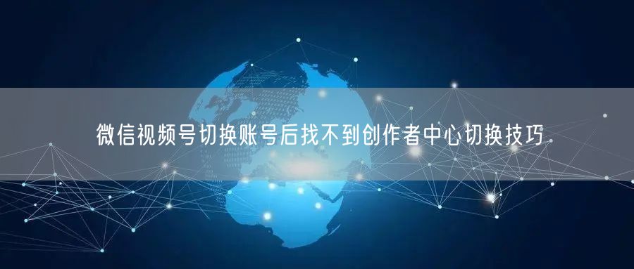 微信视频号切换账号后找不到创作者中心切换技巧