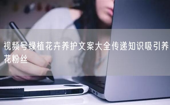 视频号绿植花卉养护文案大全传递知识吸引养花粉丝