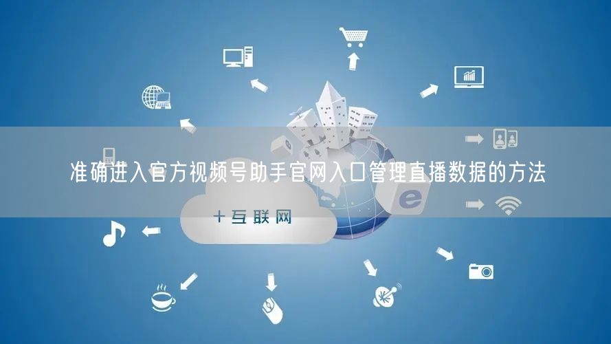 准确进入官方视频号助手官网入口管理直播数据的方法