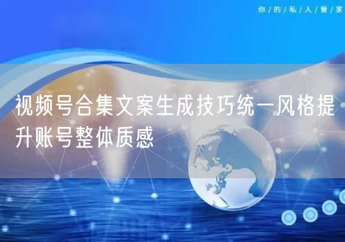 视频号合集文案生成技巧统一风格提升账号整体质感
