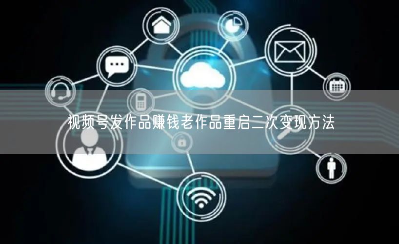 视频号发作品赚钱老作品重启二次变现方法