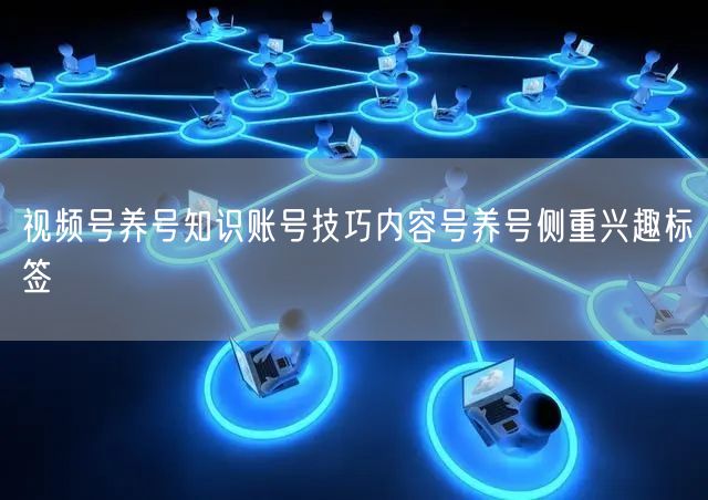 视频号养号知识账号技巧内容号养号侧重兴趣标签