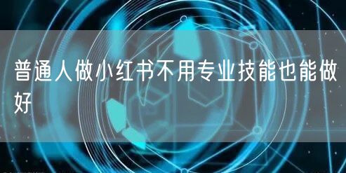 普通人做小红书不用专业技能也能做好