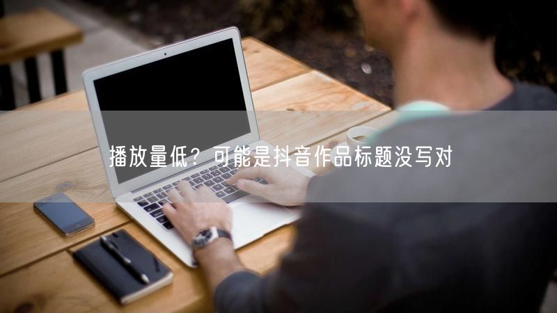 播放量低？可能是抖音作品标题没写对