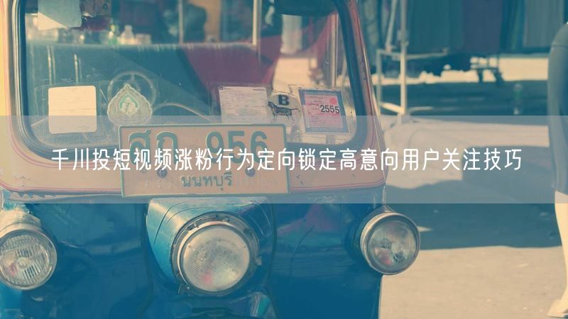 千川投短视频涨粉行为定向锁定高意向用户关注技巧