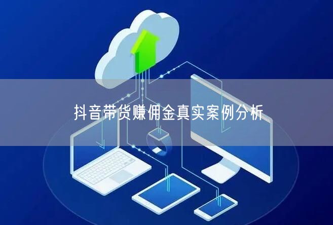 抖音带货赚佣金真实案例分析