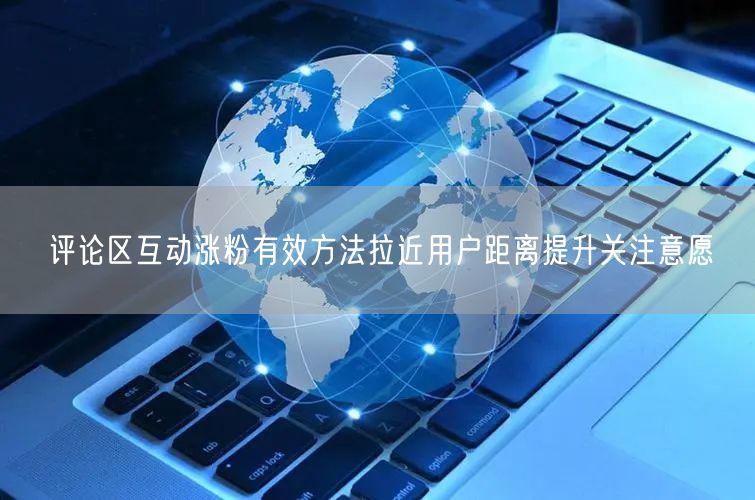 评论区互动涨粉有效方法拉近用户距离提升关注意愿