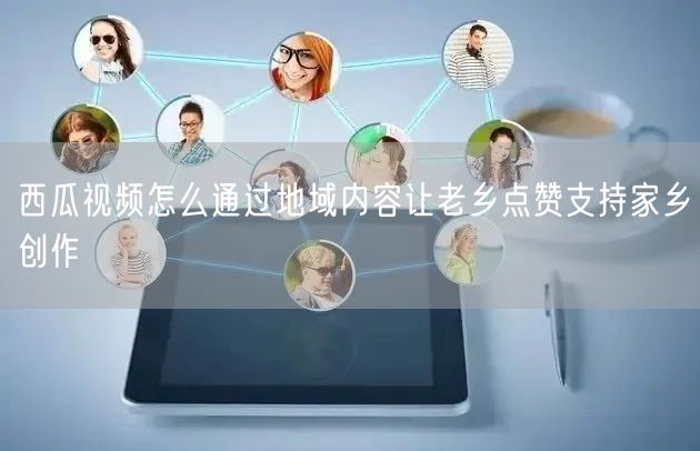 西瓜视频怎么通过地域内容让老乡点赞支持家乡创作