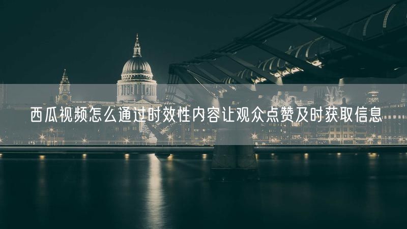 西瓜视频怎么通过时效性内容让观众点赞及时获取信息