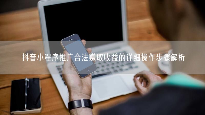 抖音小程序推广合法赚取收益的详细操作步骤解析