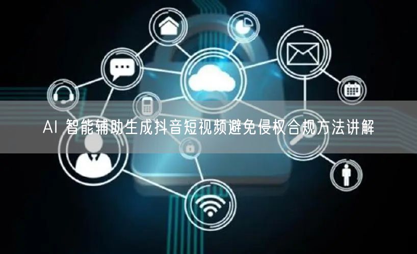 AI 智能辅助生成抖音短视频避免侵权合规方法讲解