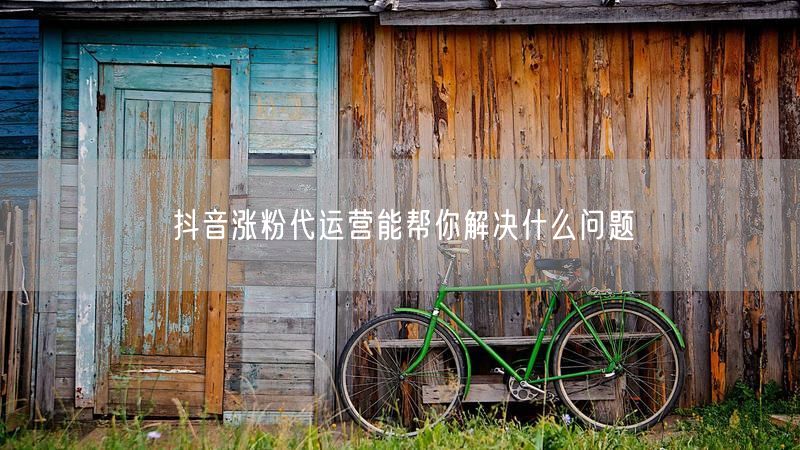 抖音涨粉代运营能帮你解决什么问题