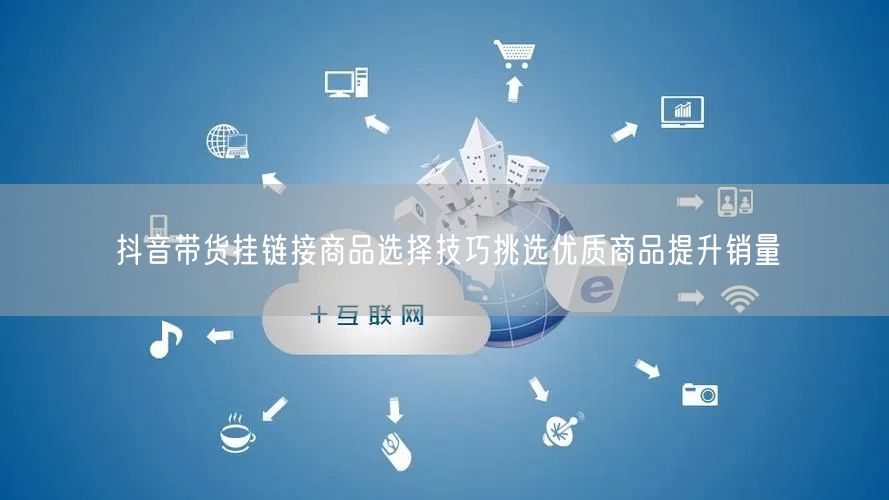 抖音带货挂链接商品选择技巧挑选优质商品提升销量