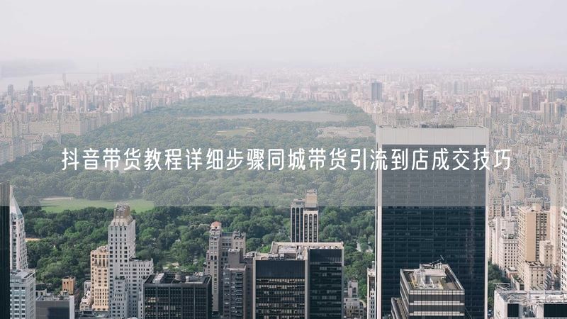 抖音带货教程详细步骤同城带货引流到店成交技巧