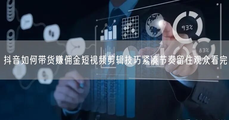 抖音如何带货赚佣金短视频剪辑技巧紧凑节奏留住观众看完