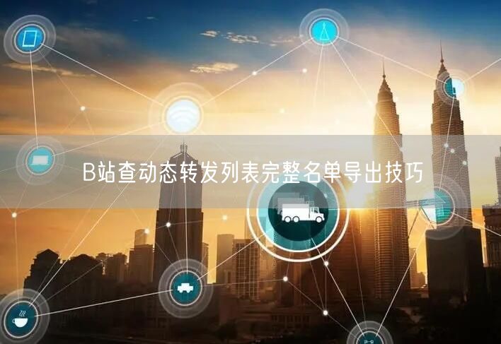 B站查动态转发列表完整名单导出技巧