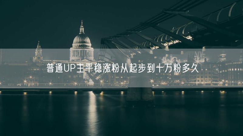 普通UP主平稳涨粉从起步到十万粉多久