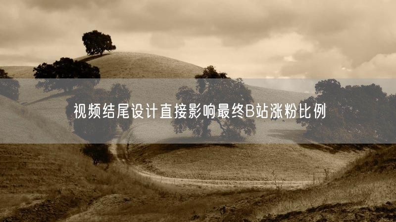 视频结尾设计直接影响最终B站涨粉比例