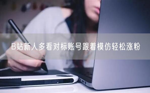 B站新人多看对标账号跟着模仿轻松涨粉