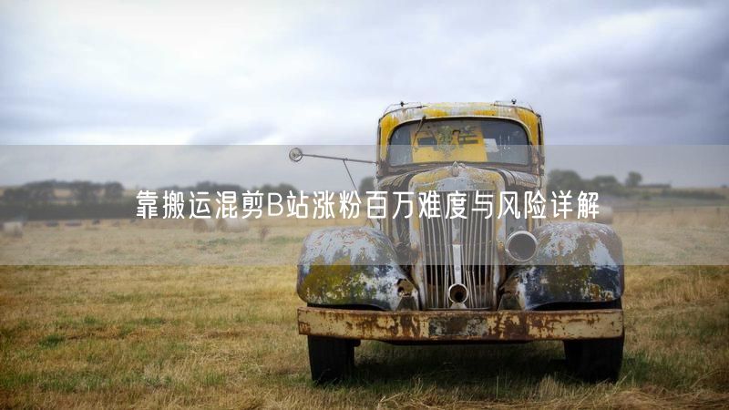 靠搬运混剪B站涨粉百万难度与风险详解