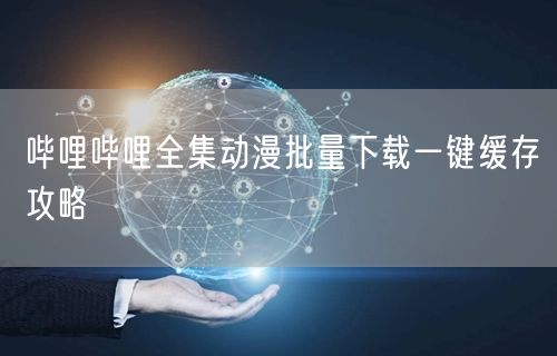 哔哩哔哩全集动漫批量下载一键缓存攻略