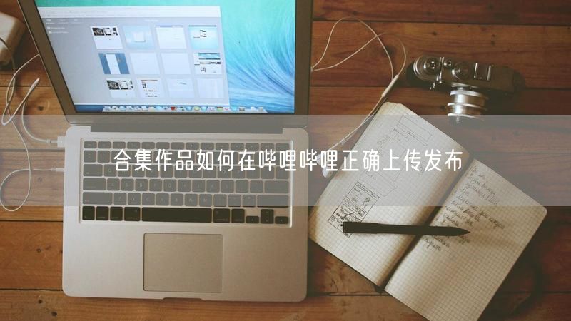 合集作品如何在哔哩哔哩正确上传发布
